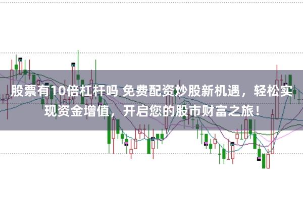 股票有10倍杠杆吗 免费配资炒股新机遇，轻松实现资金增值，开启您的股市财富之旅！