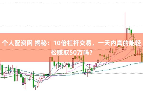 个人配资网 揭秘：10倍杠杆交易，一天内真的能轻松赚取50万吗？