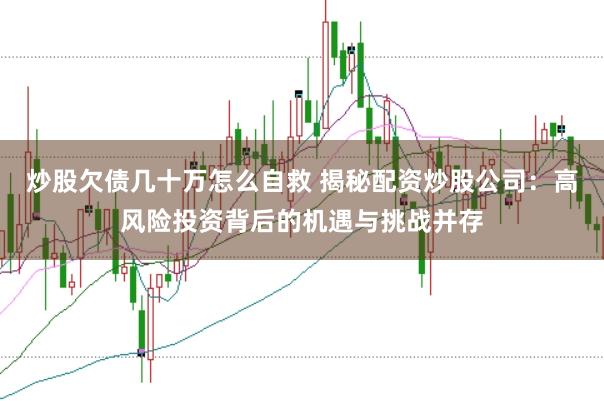 炒股欠债几十万怎么自救 揭秘配资炒股公司：高风险投资背后的机遇与挑战并存