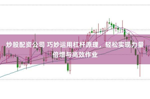 炒股配资公司 巧妙运用杠杆原理，轻松实现力量倍增与高效作业