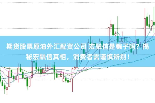 期货股票原油外汇配资公司 宏融信是骗子吗?揭秘宏融信真相,消费者需谨慎辨别!