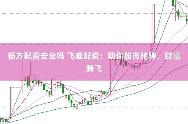 杨方配资安全吗 飞唯配资:助你股市驰骋,财富腾飞