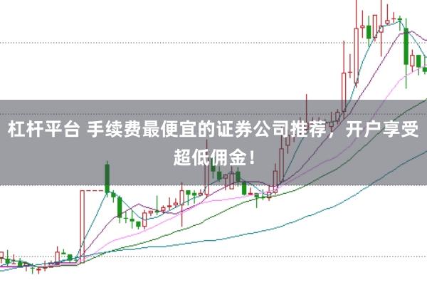 杠杆平台 手续费最便宜的证券公司推荐，开户享受超低佣金！