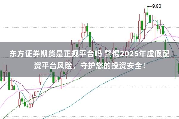 东方证券期货是正规平台吗 警惕2025年虚假配资平台风险，守护您的投资安全！