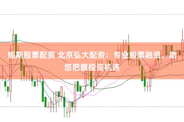 短期股票配资 北京弘大配资：专业股票融资，助您把握投资机遇