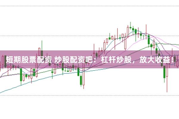 短期股票配资 炒股配资吧：杠杆炒股，放大收益！