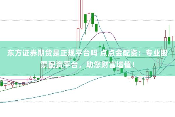 东方证券期货是正规平台吗 点点金配资：专业股票配资平台，助您财富增值！