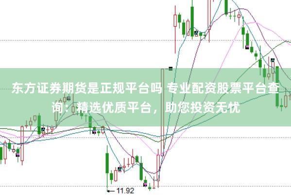 东方证券期货是正规平台吗 专业配资股票平台查询：精选优质平台，助您投资无忧