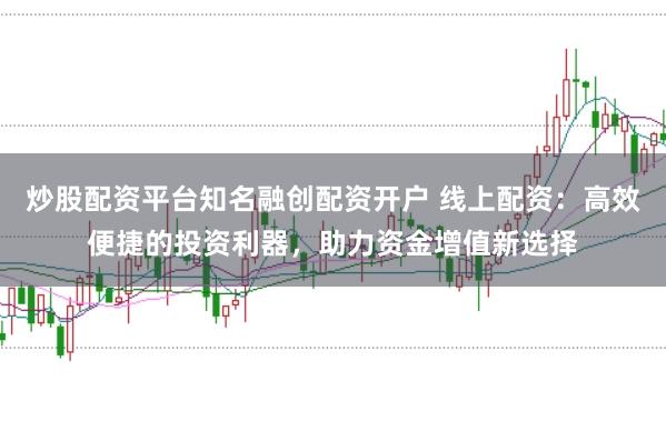 炒股配资平台知名融创配资开户 线上配资:高效便捷的投资利器,助力资金增值新选择