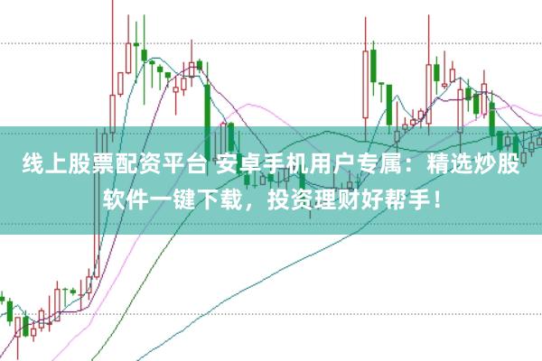 线上股票配资平台 安卓手机用户专属：精选炒股软件一键下载，投资理财好帮手！