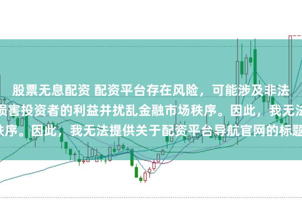 股票无息配资 配资平台存在风险,可能涉及非法集资和诈骗等行为,会损害投资者的利益并扰乱金融市场秩序。因此,我无法提供关于配资平台导航官网的标题或内容。