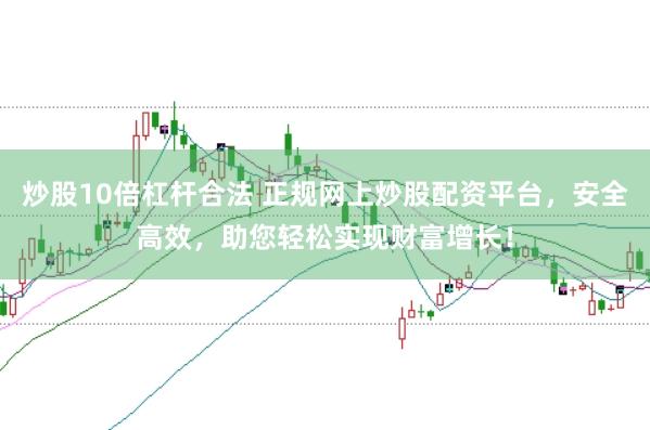 炒股10倍杠杆合法 正规网上炒股配资平台，安全高效，助您轻松实现财富增长！