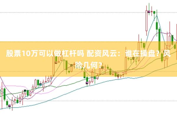 股票10万可以做杠杆吗 配资风云：谁在操盘？风险几何？