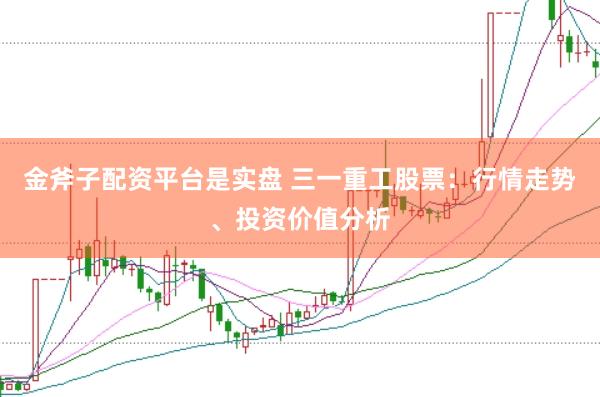 金斧子配资平台是实盘 三一重工股票:行情走势、投资价值分析