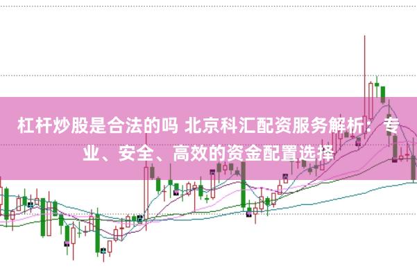 杠杆炒股是合法的吗 北京科汇配资服务解析：专业、安全、高效的资金配置选择