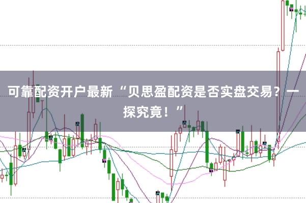 可靠配资开户最新 “贝思盈配资是否实盘交易？一探究竟！”