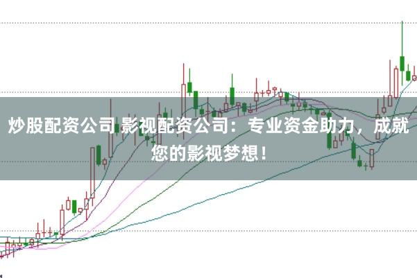 炒股配资公司 影视配资公司：专业资金助力，成就您的影视梦想！