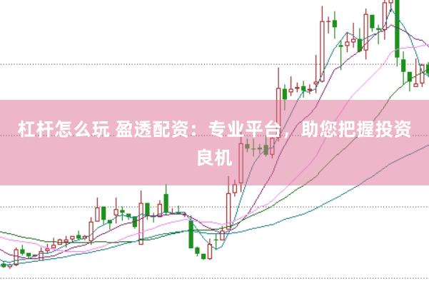 杠杆怎么玩 盈透配资：专业平台，助您把握投资良机