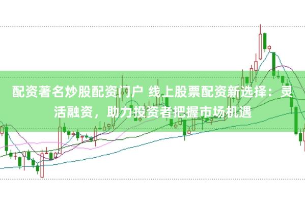 配资著名炒股配资门户 线上股票配资新选择：灵活融资，助力投资者把握市场机遇