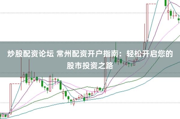 炒股配资论坛 常州配资开户指南：轻松开启您的股市投资之路