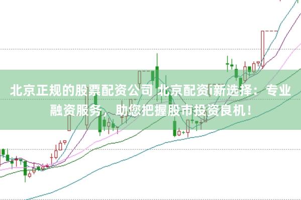 北京正规的股票配资公司 北京配资i新选择：专业融资服务，助您把握股市投资良机！