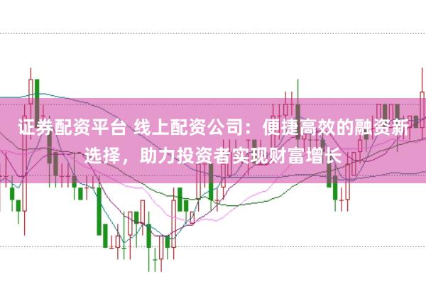证券配资平台 线上配资公司：便捷高效的融资新选择，助力投资者实现财富增长
