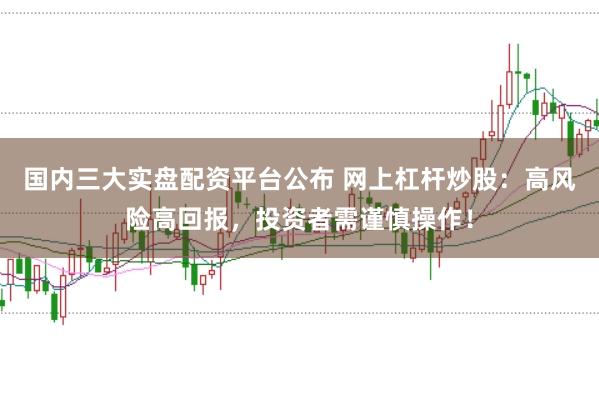 国内三大实盘配资平台公布 网上杠杆炒股:高风险高回报,投资者需谨慎操作!