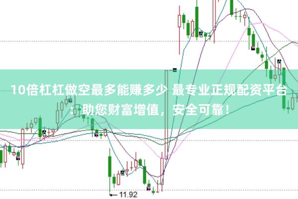 10倍杠杠做空最多能赚多少 最专业正规配资平台：助您财富增值，安全可靠！