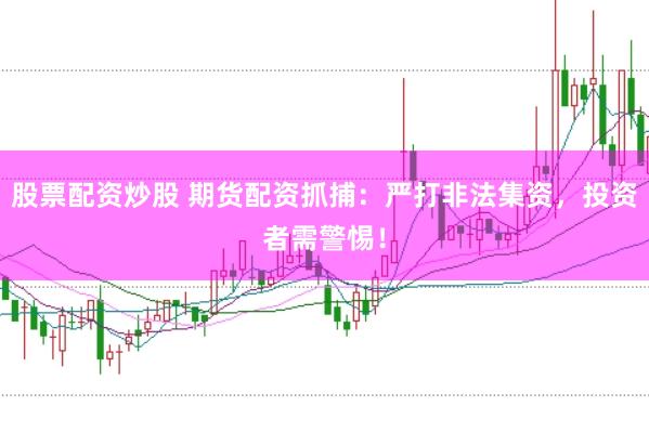 股票配资炒股 期货配资抓捕：严打非法集资，投资者需警惕！