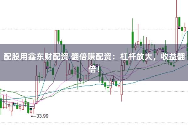 配股用鑫东财配资 翻倍赚配资：杠杆放大，收益翻倍！