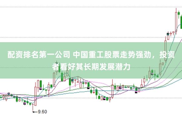 配资排名第一公司 中国重工股票走势强劲，投资者看好其长期发展潜力
