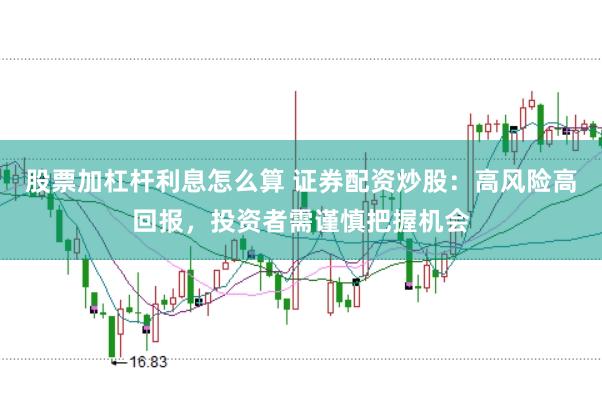 股票加杠杆利息怎么算 证券配资炒股：高风险高回报，投资者需谨慎把握机会