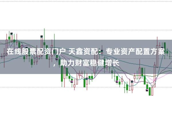 在线股票配资门户 天鑫资配：专业资产配置方案，助力财富稳健增长
