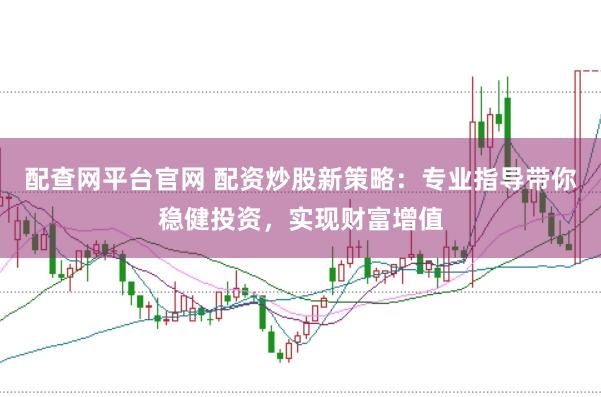 配查网平台官网 配资炒股新策略：专业指导带你稳健投资，实现财富增值