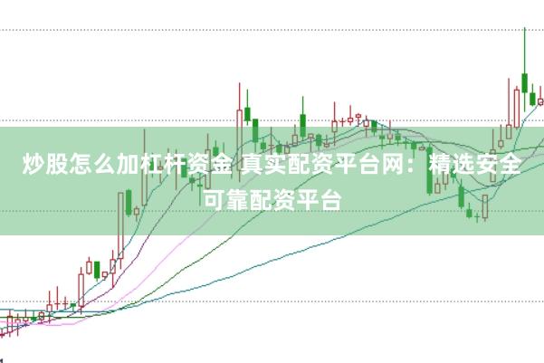 炒股怎么加杠杆资金 真实配资平台网：精选安全可靠配资平台