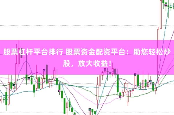 股票杠杆平台排行 股票资金配资平台：助您轻松炒股，放大收益！