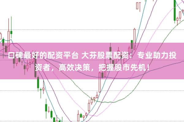 口碑最好的配资平台 大芬股票配资：专业助力投资者，高效决策，把握股市先机！