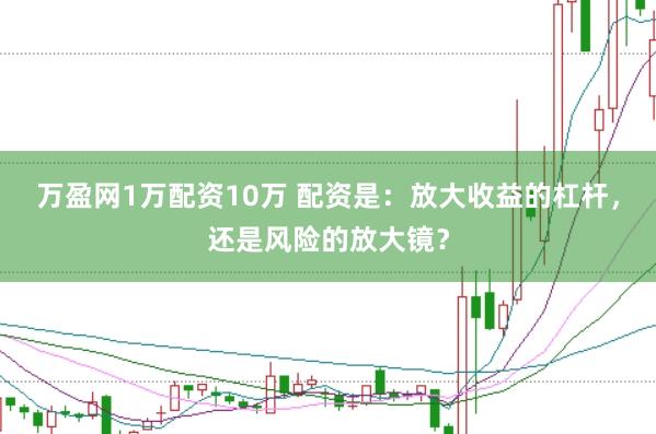 万盈网1万配资10万 配资是:放大收益的杠杆,还是风险的放大镜?
