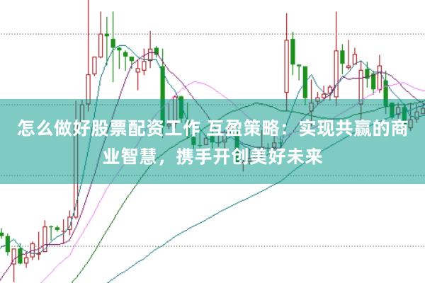 怎么做好股票配资工作 互盈策略：实现共赢的商业智慧，携手开创美好未来