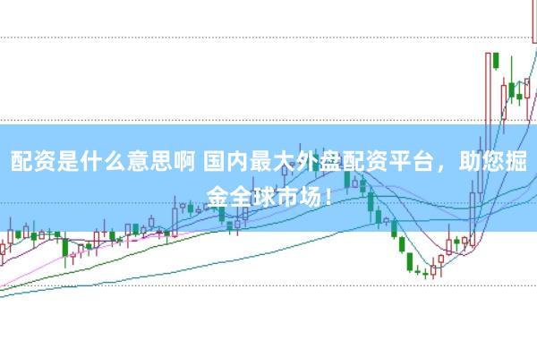 配资是什么意思啊 国内最大外盘配资平台,助您掘金全球市场!