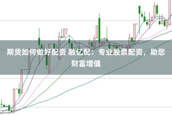 期货如何做好配资 融亿配:专业股票配资,助您财富增值