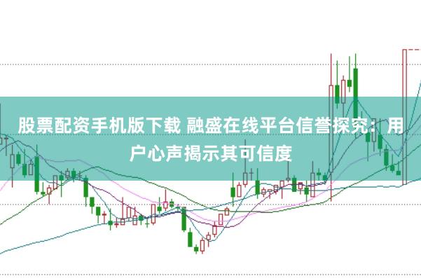 股票配资手机版下载 融盛在线平台信誉探究：用户心声揭示其可信度