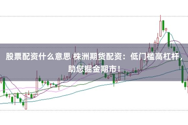 股票配资什么意思 株洲期货配资：低门槛高杠杆，助您掘金期市！