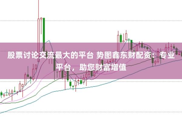 股票讨论交流最大的平台 势图鑫东财配资：专业平台，助您财富增值