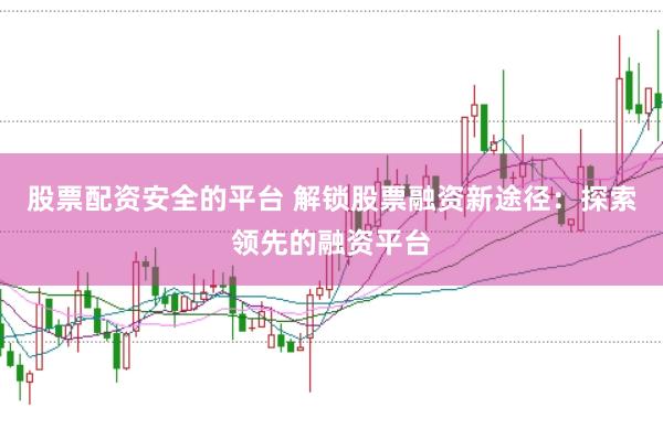 股票配资安全的平台 解锁股票融资新途径：探索领先的融资平台