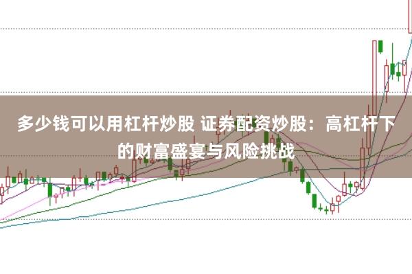 多少钱可以用杠杆炒股 证券配资炒股：高杠杆下的财富盛宴与风险挑战