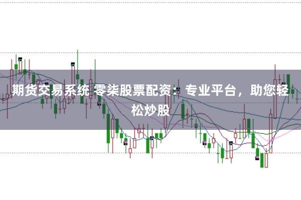 期货交易系统 零柒股票配资：专业平台，助您轻松炒股