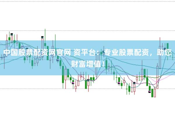 中国股票配资网官网 资平台：专业股票配资，助您财富增值！