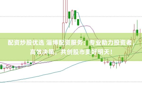 配资炒股优选 淄博配资服务：专业助力投资者，高效决策，共创股市美好明天！