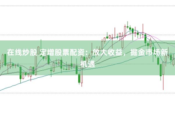 在线炒股 定增股票配资：放大收益，掘金市场新机遇